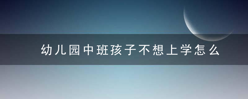 幼儿园中班孩子不想上学怎么办