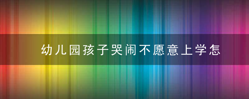 幼儿园孩子哭闹不愿意上学怎么办 如何解决孩子上幼儿园哭闹