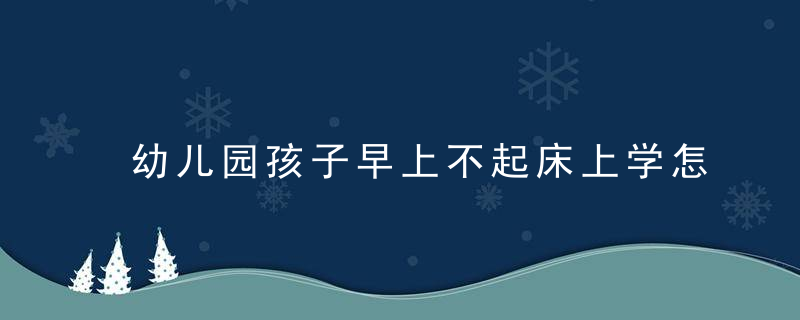 幼儿园孩子早上不起床上学怎么办