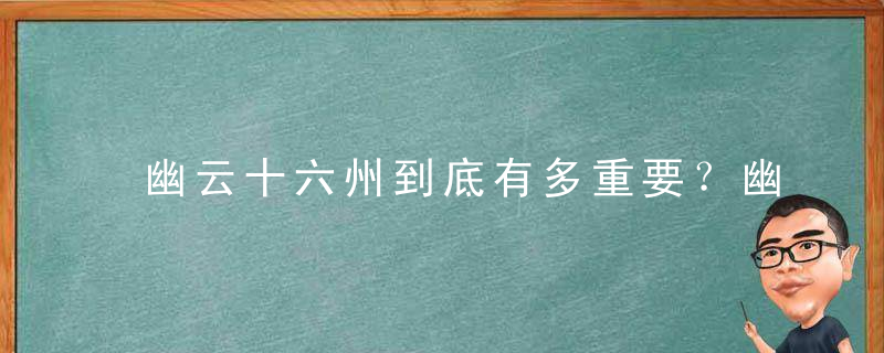 幽云十六州到底有多重要？幽云十六州的丢失对中原王朝产生了哪些影响？