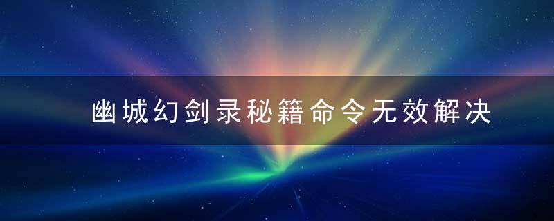 幽城幻剑录秘籍命令无效解决办法​