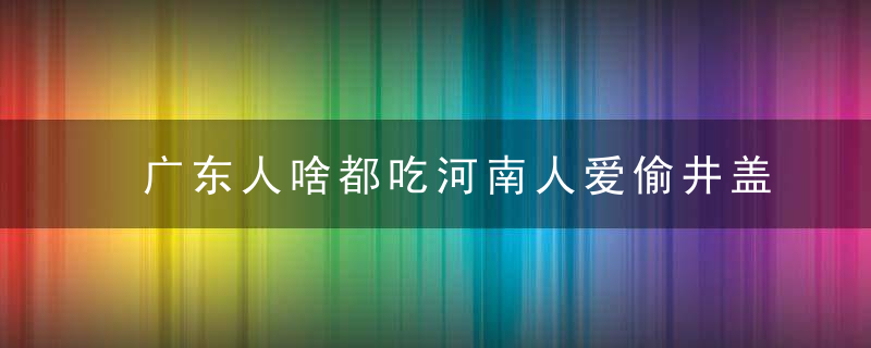 广东人啥都吃河南人爱偷井盖够了！地图炮…