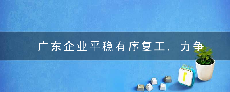 广东企业平稳有序复工,力争实现“开门红”