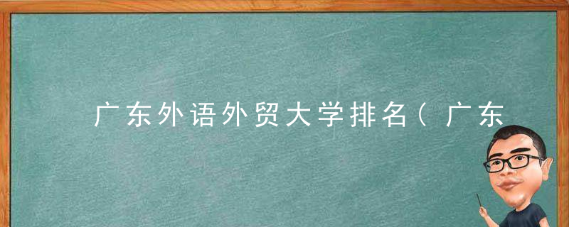 广东外语外贸大学排名(广东外语外贸大学研究生分数线)