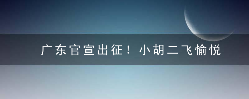 广东官宣出征！小胡二飞愉悦，赵睿最潮，马尚最厚，杜锋微笑释放