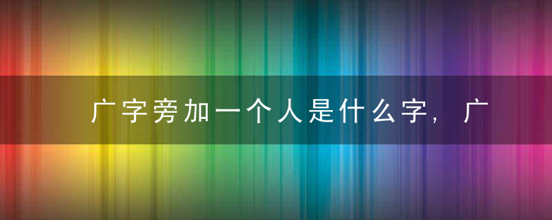 广字旁加一个人是什么字,广字旁加一个人念什么