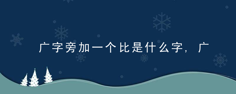 广字旁加一个比是什么字,广字旁加一个比念什么