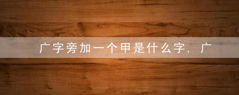 广字旁加一个甲是什么字,广字旁加一个甲念什么