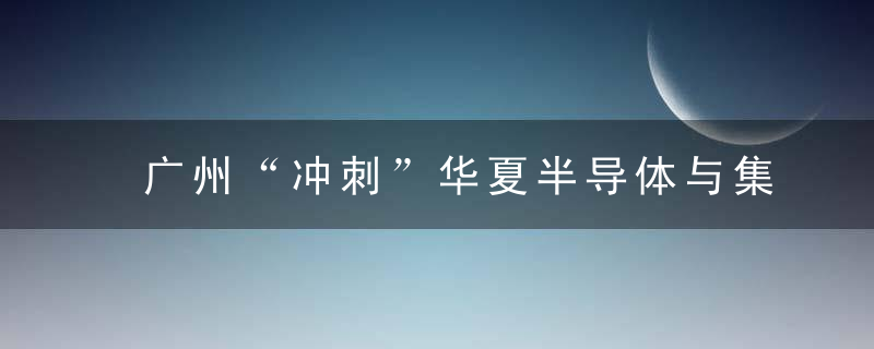 广州“冲刺”华夏半导体与集成电路产业集聚区,2024