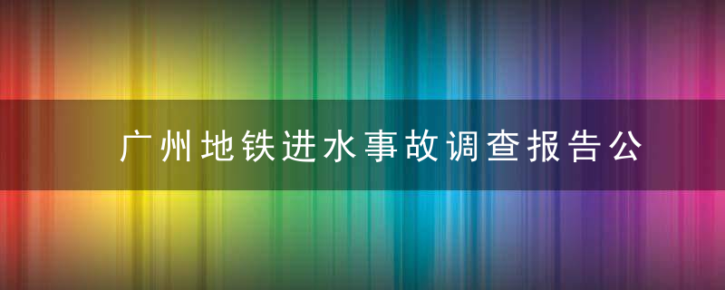 广州地铁进水事故调查报告公布,中铁隧道集团等多人被处