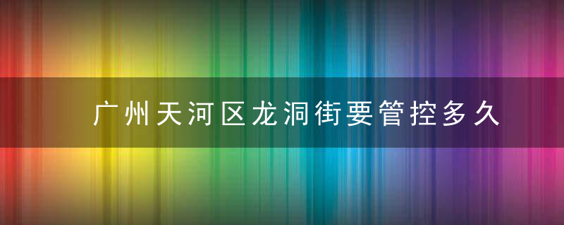 广州天河区龙洞街要管控多久，天河区龙洞街发现11例核酸检测结果异常