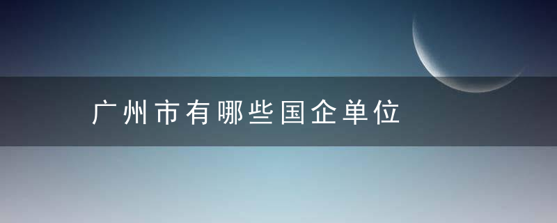 广州市有哪些国企单位