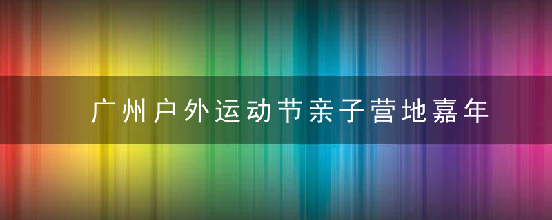 广州户外运动节亲子营地嘉年华近日举行