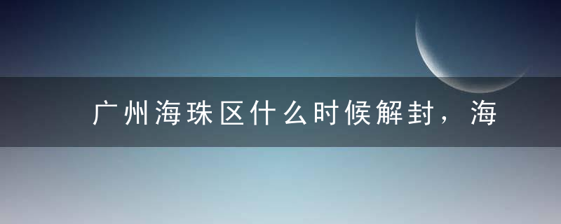 广州海珠区什么时候解封，海珠区预计全面解封日期