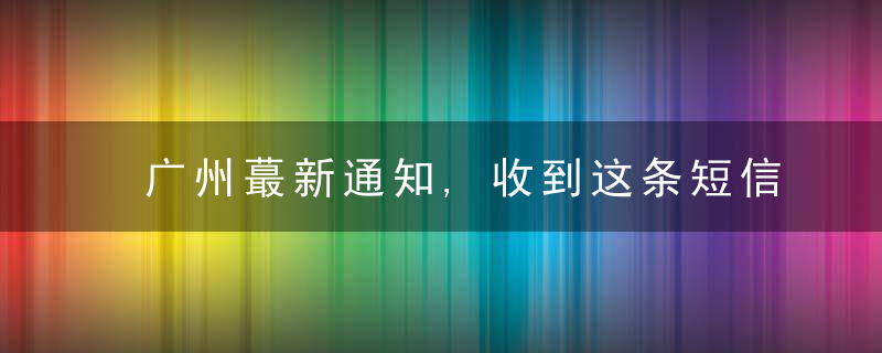 广州蕞新通知,收到这条短信,要做核酸