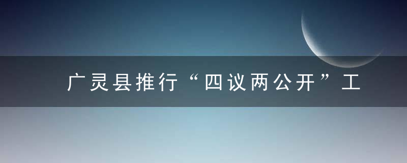 广灵县推行“四议两公开”工作法实施方案