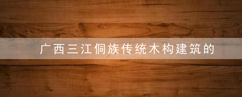 广西三江侗族传统木构建筑的延续与保护研究