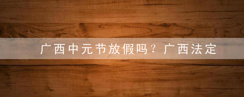 广西中元节放假吗？广西法定假日一览表