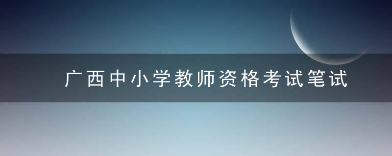 广西中小学教师资格考试笔试将举行,这些要求需注意