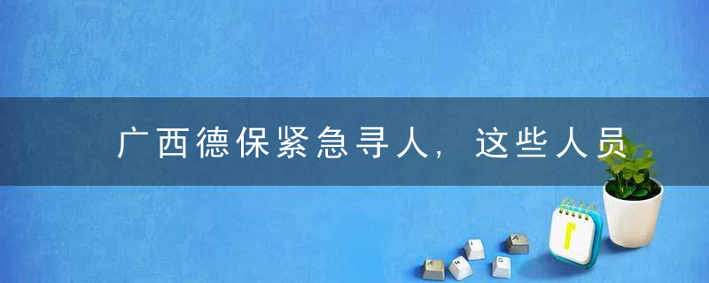 广西德保紧急寻人,这些人员立即报备并进行核酸检测