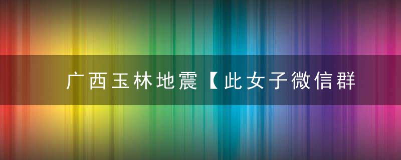 广西玉林地震【此女子微信群说震死大家】已被广西警方依法拘留！