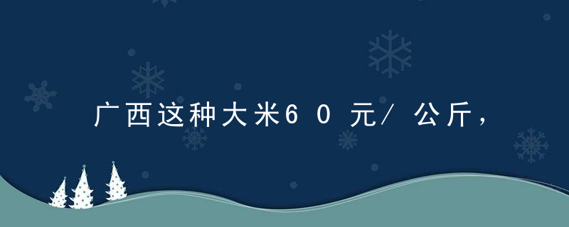 广西这种大米60元/公斤，看吃过的人怎么评价它