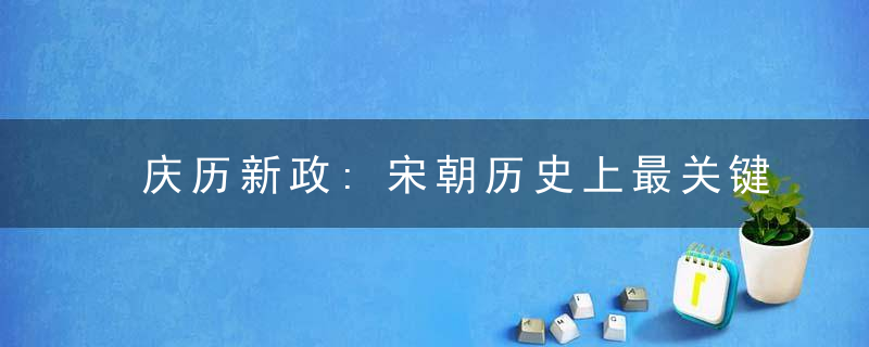 庆历新政:宋朝历史上最关键的一次改革 虽然收获甚小 但却拉开了变法的序幕