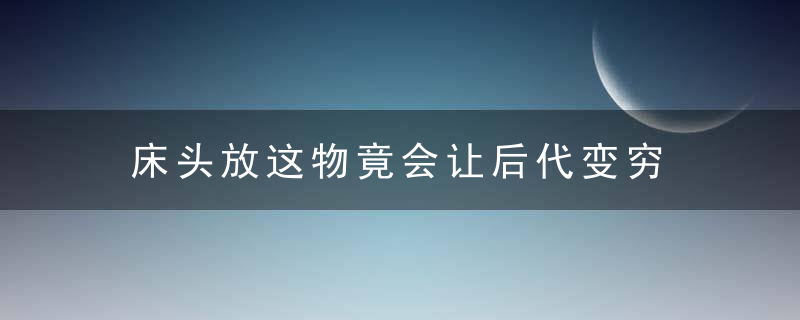 床头放这物竟会让后代变穷，床头别放这几样东西,有的快拿走