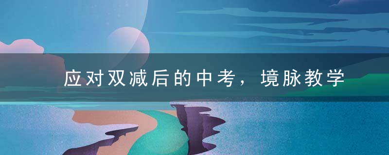 应对双减后的中考，境脉教学至关重要