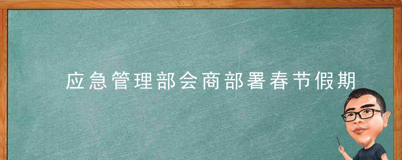 应急管理部会商部署春节假期低温雨雪冰冻灾害防范应对工