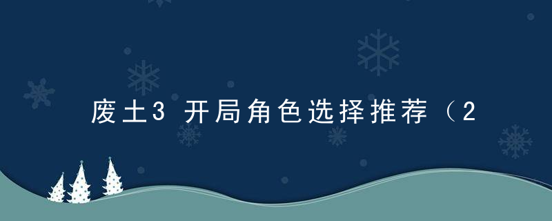 废土3开局角色选择推荐（2022废土3角色培养技巧攻略）