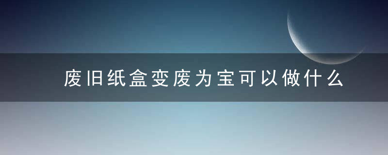 废旧纸盒变废为宝可以做什么