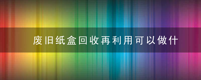 废旧纸盒回收再利用可以做什么
