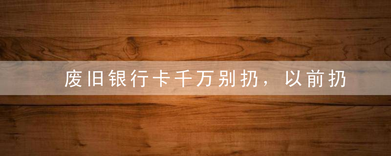 废旧银行卡千万别扔，以前扔的都后悔死了！