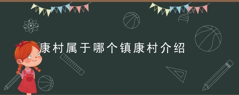 康村属于哪个镇康村介绍，康镇是哪里