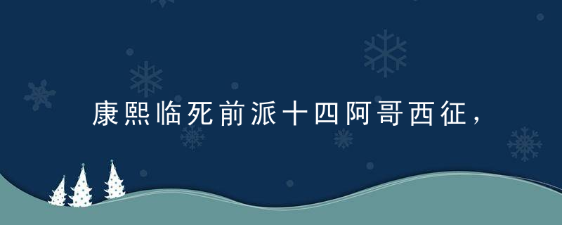 康熙临死前派十四阿哥西征，究竟有何用意雍正晚年说出原因