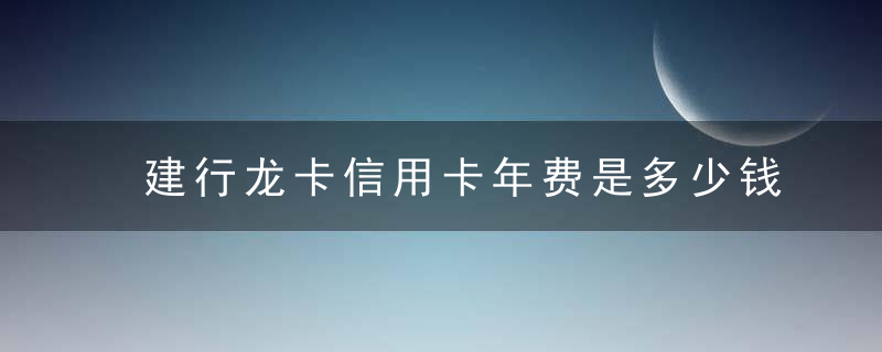 建行龙卡信用卡年费是多少钱