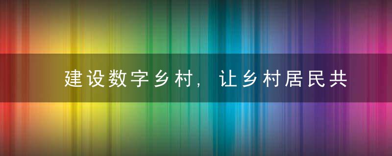 建设数字乡村,让乡村居民共享互联网发展成果,,,新京