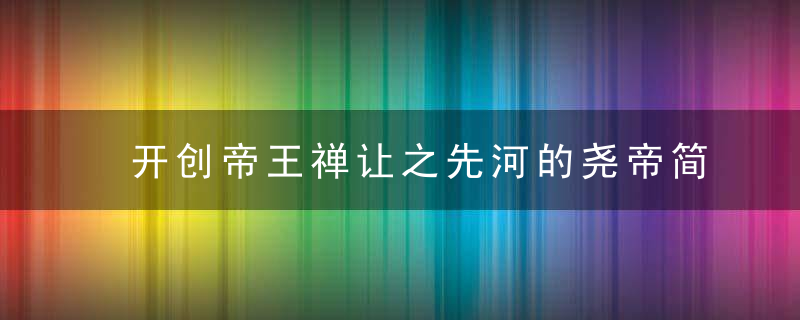 开创帝王禅让之先河的尧帝简介及一生