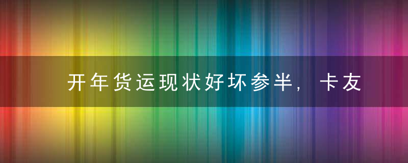 开年货运现状好坏参半,卡友吐槽不断的根源究竟是啥