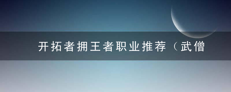 开拓者拥王者职业推荐（武僧转坚定防御者玩法攻略）