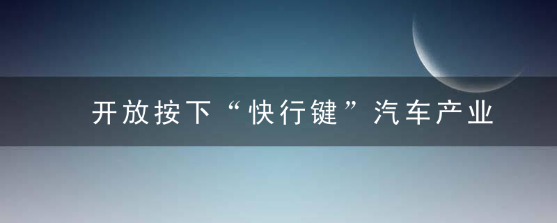 开放按下“快行键”汽车产业转型升级提速