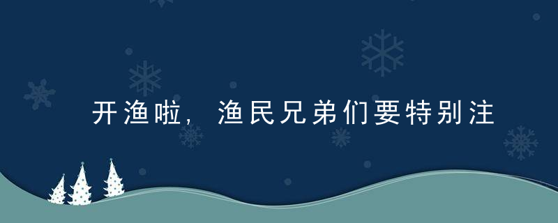 开渔啦,渔民兄弟们要特别注意这些安全事项