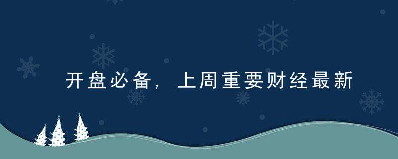 开盘必备,上周重要财经最新都在这里,近日最新