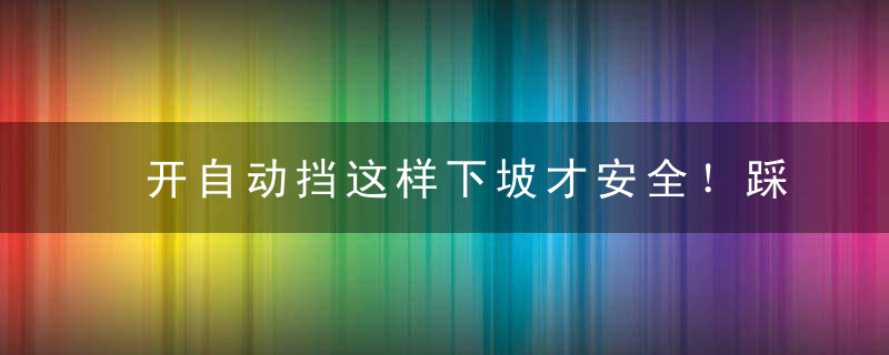 开自动挡这样下坡才安全！踩刹车挂D挡是最危险的，望互相通知