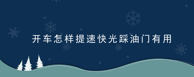 开车怎样提速快光踩油门有用吗聪明人只需要4招！