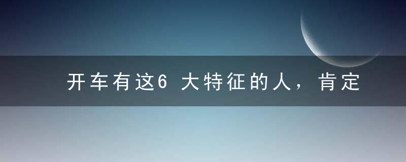 开车有这6大特征的人，肯定是高手！能占4个以上，也算是老司机了