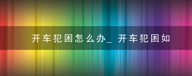 开车犯困怎么办_开车犯困如何提神