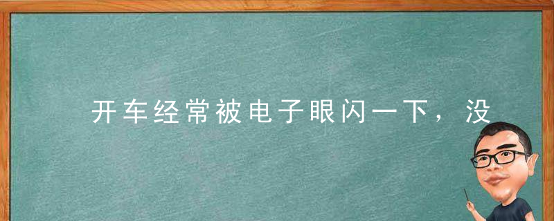 开车经常被电子眼闪一下，没有违章也抓拍？清楚这些再也不慌