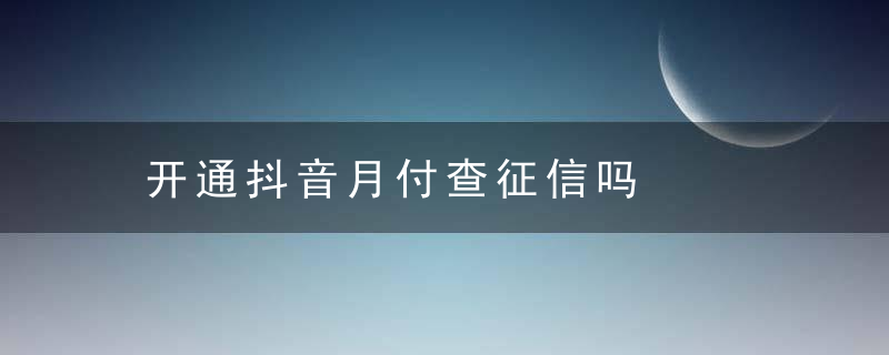 开通抖音月付查征信吗